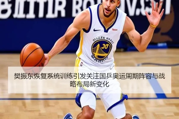 樊振东恢复系统训练引发关注国乒奥运周期阵容与战略布局新变化